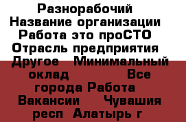 Разнорабочий › Название организации ­ Работа-это проСТО › Отрасль предприятия ­ Другое › Минимальный оклад ­ 24 500 - Все города Работа » Вакансии   . Чувашия респ.,Алатырь г.